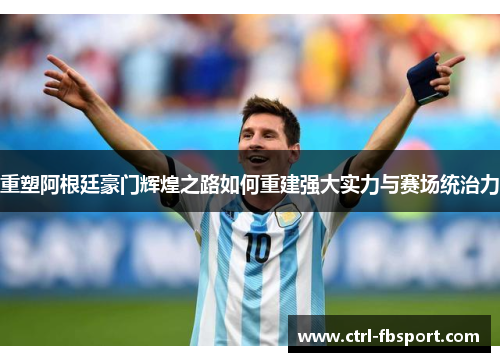 重塑阿根廷豪门辉煌之路如何重建强大实力与赛场统治力