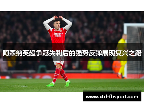 阿森纳英超争冠失利后的强势反弹展现复兴之路