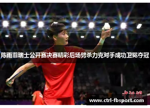 陈雨菲瑞士公开赛决赛精彩后场劈杀力克对手成功卫冕夺冠