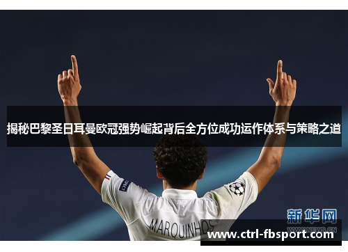 揭秘巴黎圣日耳曼欧冠强势崛起背后全方位成功运作体系与策略之道