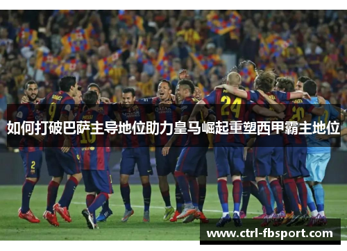 如何打破巴萨主导地位助力皇马崛起重塑西甲霸主地位