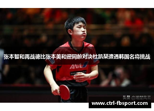 张本智和再战德比张本美和迎同龄对决杜凯琹遭遇韩国名将挑战