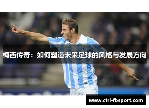 梅西传奇：如何塑造未来足球的风格与发展方向