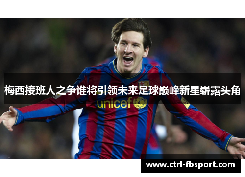 梅西接班人之争谁将引领未来足球巅峰新星崭露头角