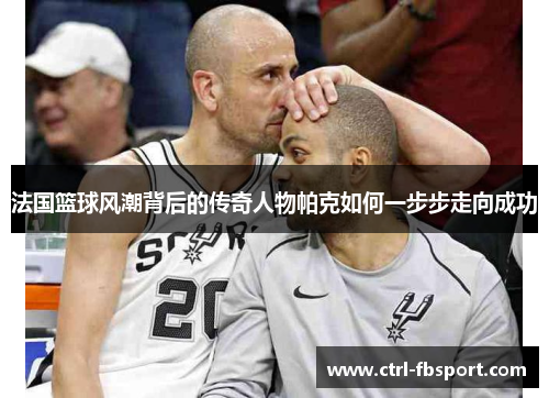 法国篮球风潮背后的传奇人物帕克如何一步步走向成功