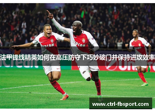 法甲锋线精英如何在高压防守下巧妙破门并保持进攻效率