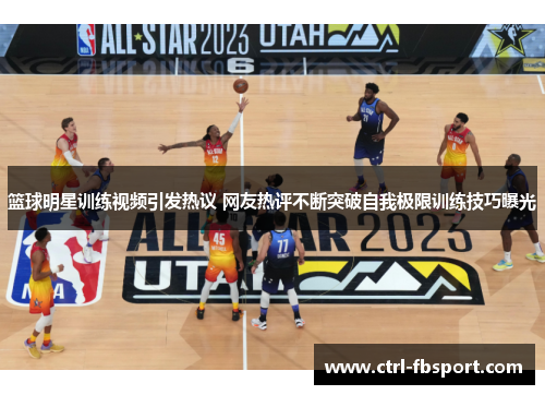 篮球明星训练视频引发热议 网友热评不断突破自我极限训练技巧曝光