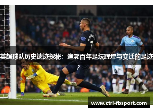 英超球队历史遗迹探秘：追溯百年足坛辉煌与变迁的足迹