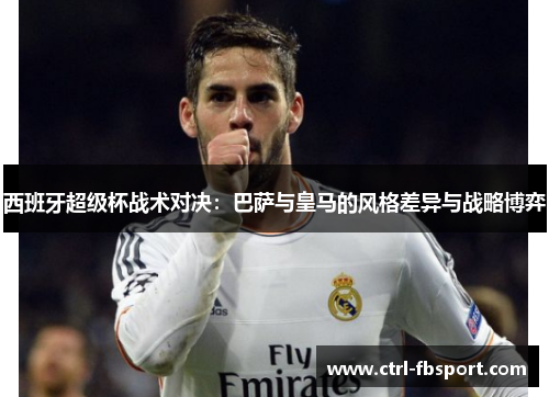 西班牙超级杯战术对决：巴萨与皇马的风格差异与战略博弈