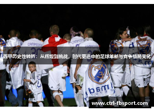 西甲历史性转折：从辉煌到挑战，时代更迭中的足球革新与竞争格局变化