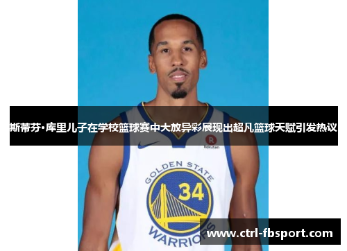 斯蒂芬·库里儿子在学校篮球赛中大放异彩展现出超凡篮球天赋引发热议