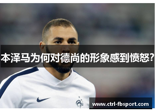 本泽马为何对德尚的形象感到愤怒？