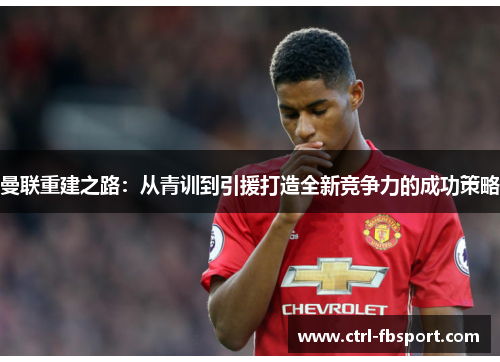 曼联重建之路：从青训到引援打造全新竞争力的成功策略
