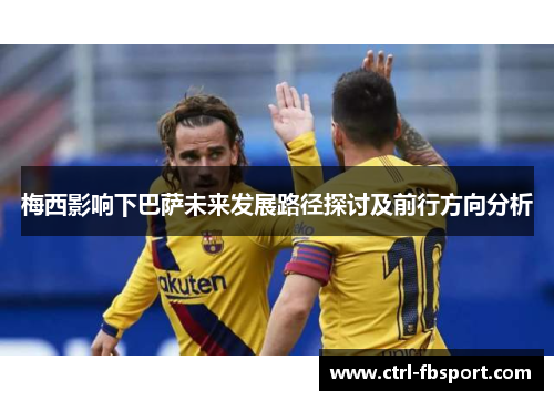 梅西影响下巴萨未来发展路径探讨及前行方向分析