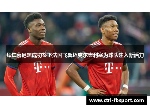 拜仁慕尼黑成功签下法国飞翼迈克尔奥利塞为球队注入新活力