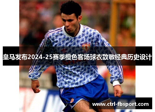 皇马发布2024-25赛季橙色客场球衣致敬经典历史设计