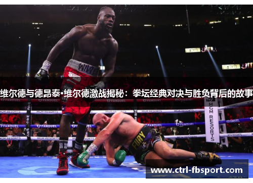 维尔德与德昂泰·维尔德激战揭秘：拳坛经典对决与胜负背后的故事