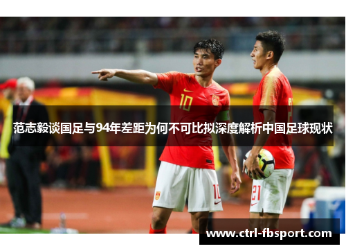 范志毅谈国足与94年差距为何不可比拟深度解析中国足球现状