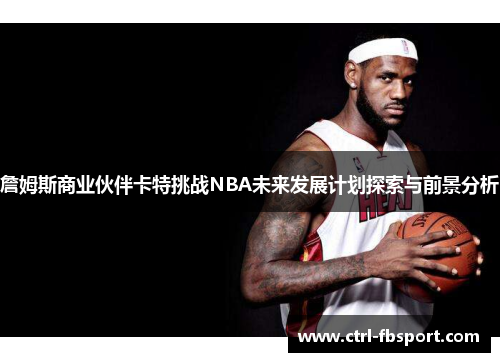 詹姆斯商业伙伴卡特挑战NBA未来发展计划探索与前景分析