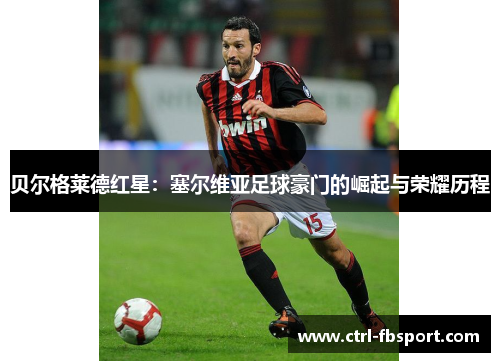 贝尔格莱德红星：塞尔维亚足球豪门的崛起与荣耀历程