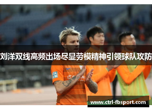 刘洋双线高频出场尽显劳模精神引领球队攻防