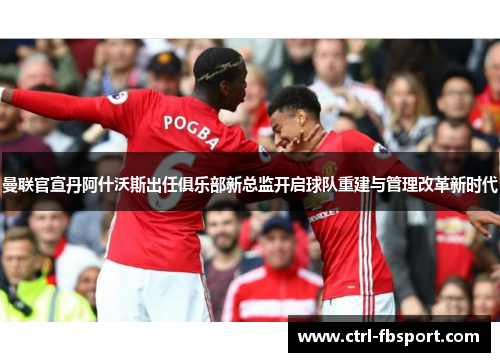 曼联官宣丹阿什沃斯出任俱乐部新总监开启球队重建与管理改革新时代
